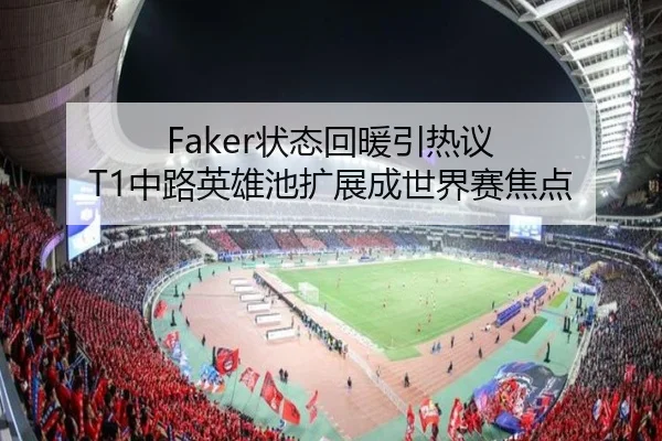 Faker状态回暖引热议 T1中路英雄池扩展成世界赛焦点